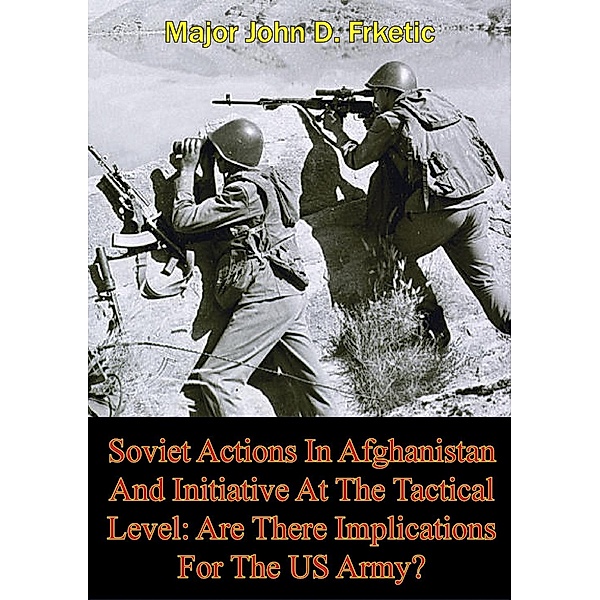 Soviet Actions In Afghanistan And Initiative At The Tactical Level: Are There Implications For The US Army?, Major John D. Frketic