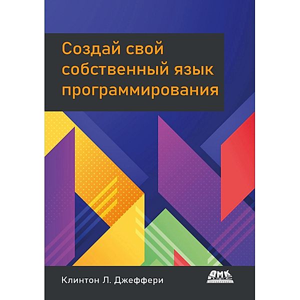 Sozdai¿ svoi¿ sobstvennyi¿ yazyk programmirovaniya. Rukovodstvo programmista po razrabotke kompilyatorov, interpretatorov i domenno-orientirovannyh yazykov dlya resheniya sovremennyh vychislitelnyh zadach, K. L. Jeffrey