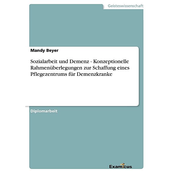 Sozialarbeit und Demenz - Konzeptionelle Rahmenüberlegungen zur Schaffung eines Pflegezentrums für Demenzkranke, Mandy Beyer