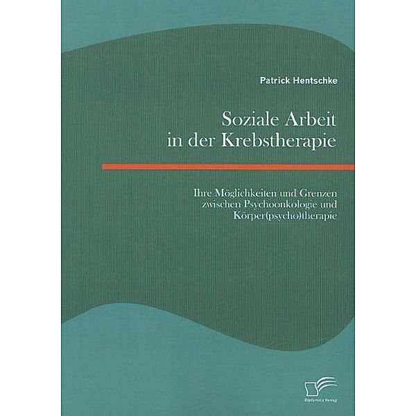 Soziale Arbeit in der Krebstherapie: Ihre Möglichkeiten und Grenzen zwischen Psychoonkologie und Körper(psycho)therapie, Patrick Hentschke