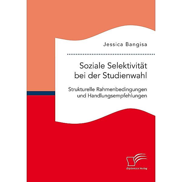 Soziale Selektivität bei der Studienwahl. Strukturelle Rahmenbedingungen und Handlungsempfehlungen, Jessica Bangisa