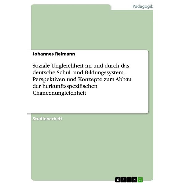 Soziale Ungleichheit im und durch das deutsche Schul- und Bildungssystem - Perspektiven und Konzepte zum Abbau der herkunftsspezifischen Chancenungleichheit, Johannes Reimann