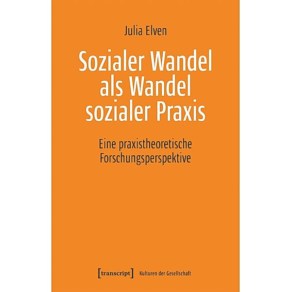 Sozialer Wandel als Wandel sozialer Praxis / Kulturen der Gesellschaft Bd.44, Julia Elven