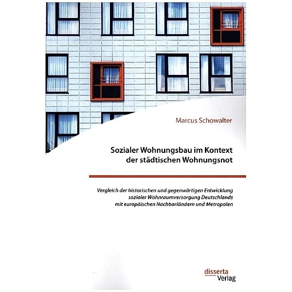 Sozialer Wohnungsbau im Kontext der städtischen Wohnungsnot. Vergleich der historischen und gegenwärtigen Entwicklung sozialer Wohnraumversorgung Deutschlands mit europäischen Nachbarländern und Metropolen, Marcus Schowalter