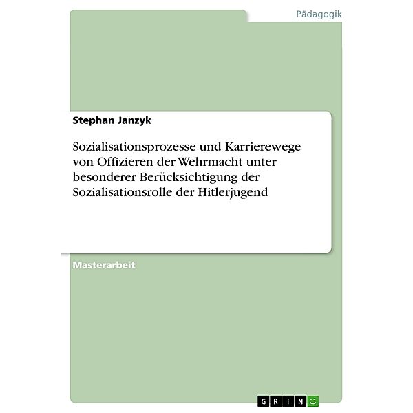 Sozialisationsprozesse und Karrierewege von Offizieren der Wehrmacht unter besonderer Berücksichtigung der Sozialisationsrolle der Hitlerjugend, Stephan Janzyk