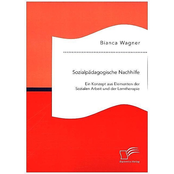 Sozialpädagogische Nachhilfe: Ein Konzept aus Elementen der Sozialen Arbeit und der Lerntherapie, Bianca Wagner