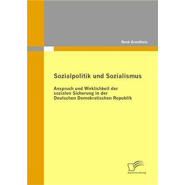 Sozialpolitik und Sozialismus: Anspruch und Wirklichkeit der sozialen Sicherung in der Deutschen Demokratischen Republik, René Groothuis
