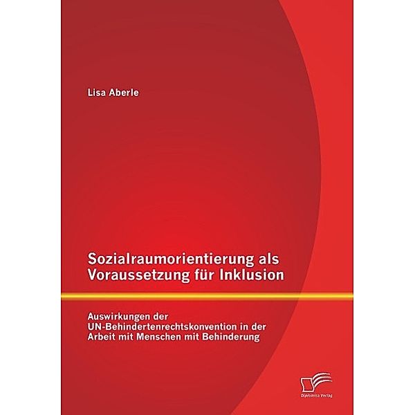 Sozialraumorientierung als Voraussetzung für Inklusion: Auswirkungen der UN-Behindertenrechtskonvention in der Arbeit mi, Lisa Aberle