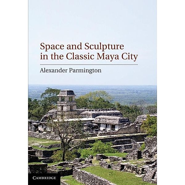 Space and Sculpture in the Classic Maya City, Alexander Parmington
