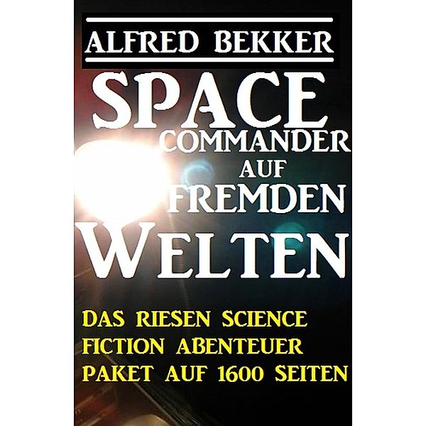 Space Commander auf fremden Welten: Das Riesen Science Fiction Abenteuer Paket auf 1600 Seiten, Alfred Bekker