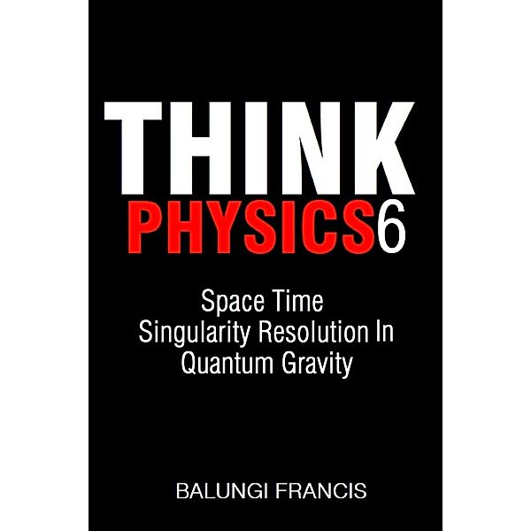 Space Time Singularity Resolution in Quantum Gravity (Think Physics, #6) / Think Physics, Balungi Francis