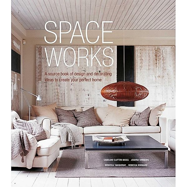 Space Works: A Source Book of Design and Decorating Ideas to Create Your Perfect Home, Caroline Clifton-Mogg, Joanna Simmons, Rebecca Tanqueray