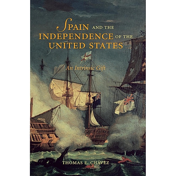 Spain and the Independence of the United States: An Intrinsic Gift, Thomas E. Chávez