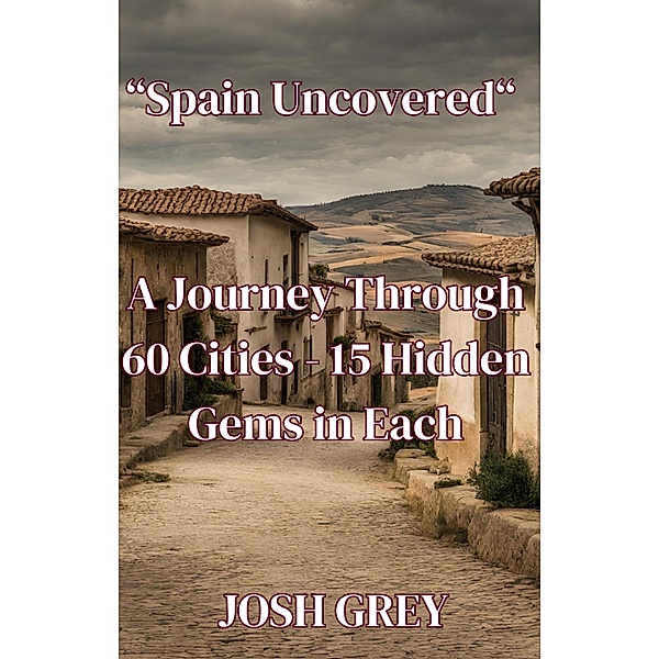 Spain Uncovered: A Journey Through 60 Cities - 15 Hidden Gems in Each, Josh Grey