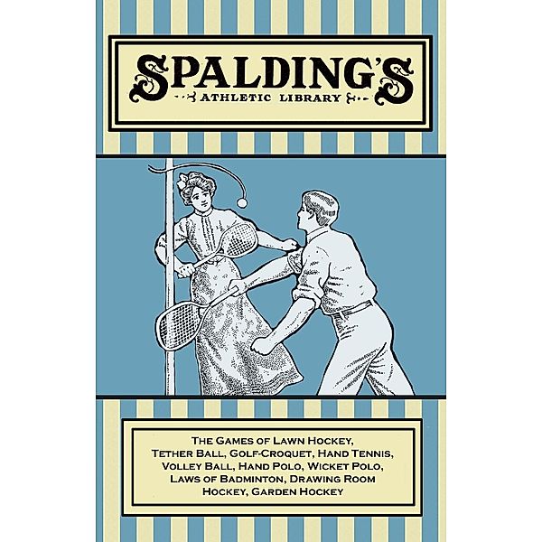 Spalding's Athletic Library - The Games of Lawn Hockey, Tether Ball, Golf-Croquet, Hand Tennis, Volley Ball, Hand Polo, Wicket Polo, Laws of Badminton, Drawing Room Hockey, Garden Hockey, Anon.