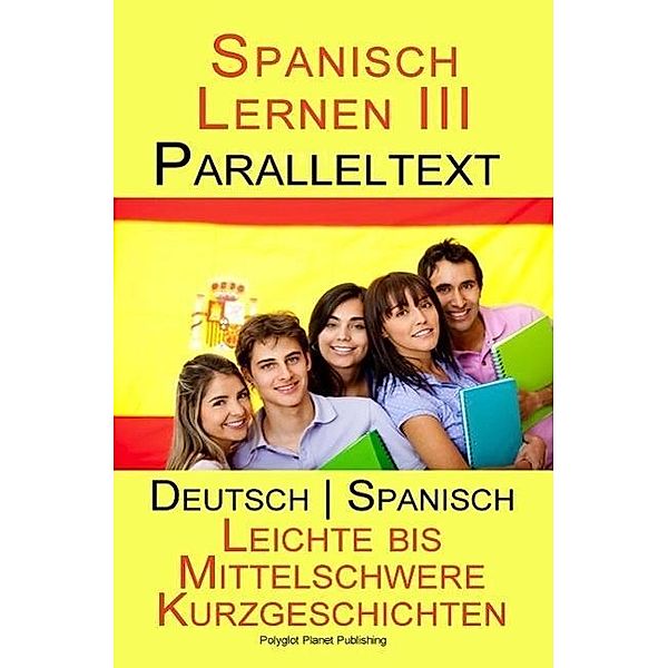 Spanisch Lernen III - Paralleltext (Deutsch - Spanisch) Leichte bis Mittelschwere Kurzgeschichten (Spanisch Lernen mit Paralleltext, #3) / Spanisch Lernen mit Paralleltext, Polyglot Planet Publishing