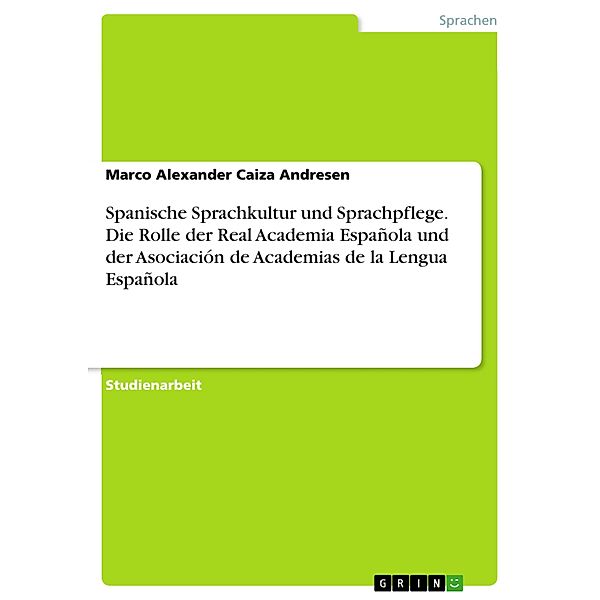 Spanische Sprachkultur und Sprachpflege. Die Rolle der Real Academia Española und der Asociación de Academias de la Leng, Marco A. Caiza Andresen