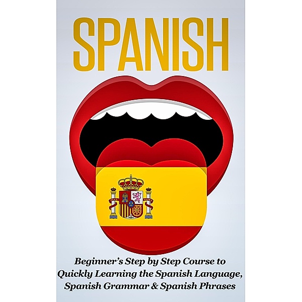 Spanish: Beginner's Step by Step Course to Quickly Learning The Spanish Language, Spanish Grammar & Spanish Phrases, Steven J. Michaels