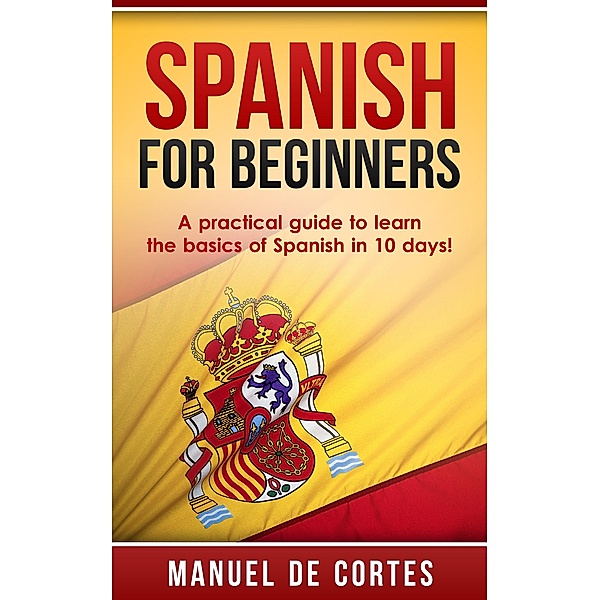 Spanish For Beginners: A Practical Guide to Learn the Basics of Spanish in 10 Days! (Language Series) / Language Series, Manuel de Cortes