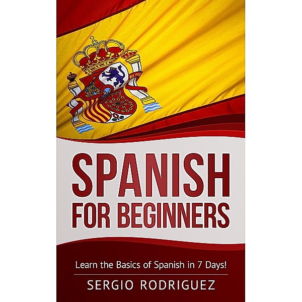 Spanish for Beginners: Learn the Basics of Spanish in 7 Days, Sergio Rodriguez