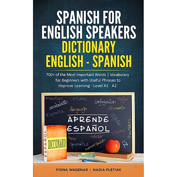 Spanish for English Speakers: Dictionary English - Spanish: 700+ of the Most Important Words / Vocabulary for Beginners with Useful Phrases to Improve Learning - Level A1 - A2, Fiona Wagenar, Nadia Pletiak