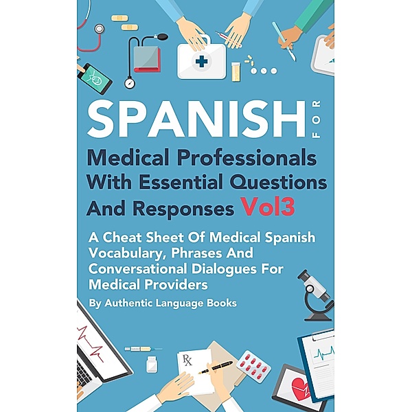 Spanish for Medical Professionals With Essential Questions and Responses Vol 3: A Cheat Sheet Of Medical Spanish Vocabulary, Phrases And Conversational Dialogues For Medical Providers, Authentic Language Books