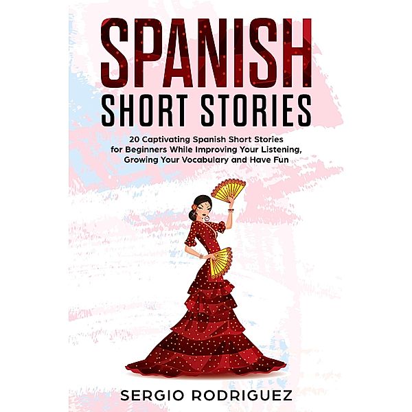 Spanish Short Stories: 20 Captivating Spanish Short Stories for Beginners While Improving Your Listening, Growing Your Vocabulary and Have Fun, Sergio Rodriguez