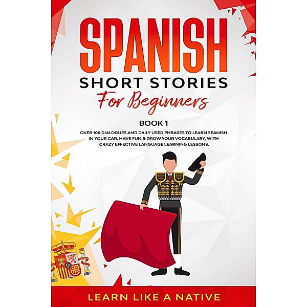 Spanish Short Stories for Beginners  Book 1: Over 100 Dialogues and Daily Used Phrases to Learn Spanish in Your Car. Have Fun & Grow Your Vocabulary, with Crazy Effective Language Learning Lessons (Spanish for Adults, #1) / Spanish for Adults, Learn Like a Native