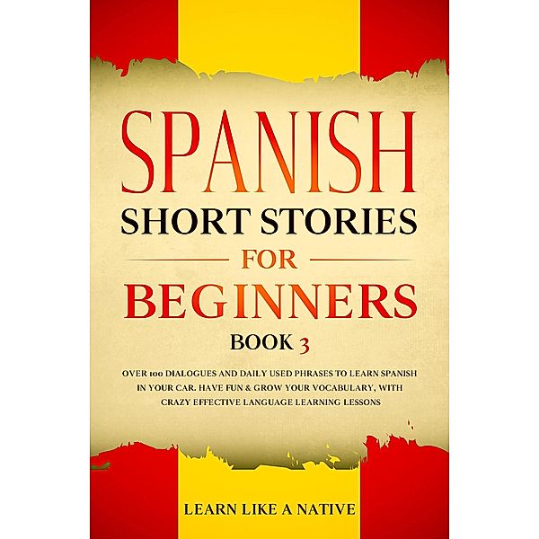 Spanish Short Stories for Beginners Book 3: Over 100 Dialogues and Daily Used Phrases to Learn Spanish in Your Car. Have Fun & Grow Your Vocabulary, with Crazy Effective Language Learning Lessons (Spanish for Adults, #3) / Spanish for Adults, Learn Like a Native