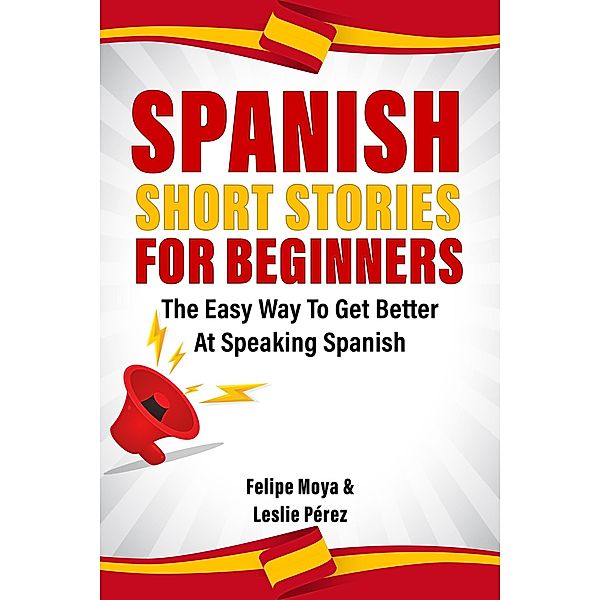 Spanish Short Stories For Beginners: The Easy Way To Get Better At Speaking Spanish, Felipe Moya, Leslie Pérez