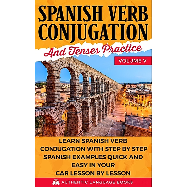 Spanish Verb Conjugation and Tenses Practice Volume V: Learn Spanish Verb Conjugation with Step by Step Spanish Examples Quick and Easy in Your Car Lesson by Lesson, Authentic Language Books