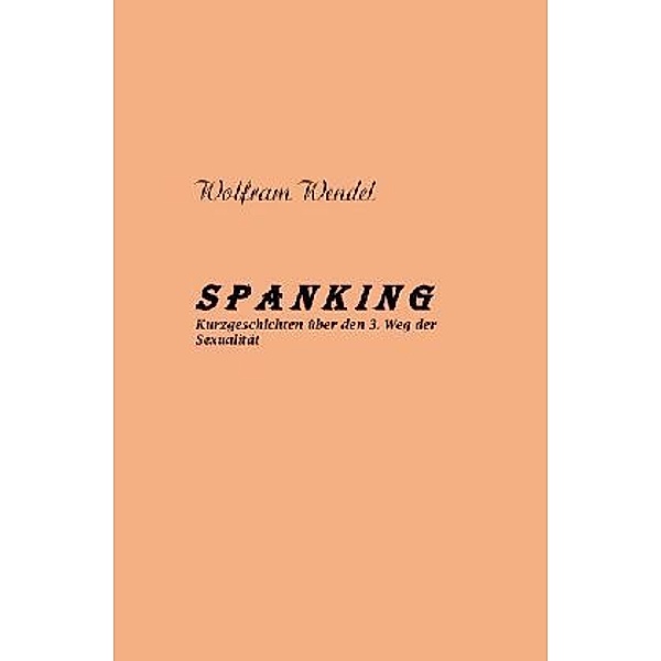 SPANKING Kurzgeschichten über den 3. Weg der Sexualität, Wolfram Wendel