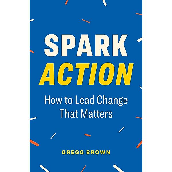 Spark Action: How to Lead Change That Matters, Gregg Brown