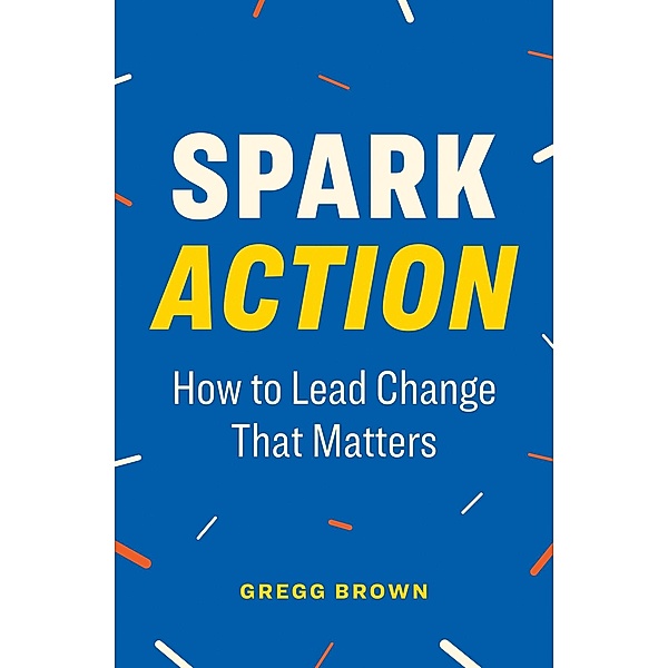 Spark Action: How to Lead Change That Matters, Gregg Brown