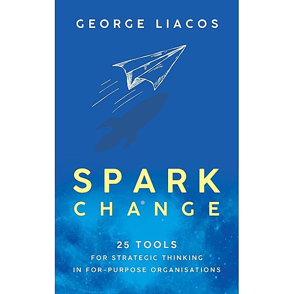 Spark Change: 25 Tools for Strategic Thinking in For-Purpose Organisations, George Liacos