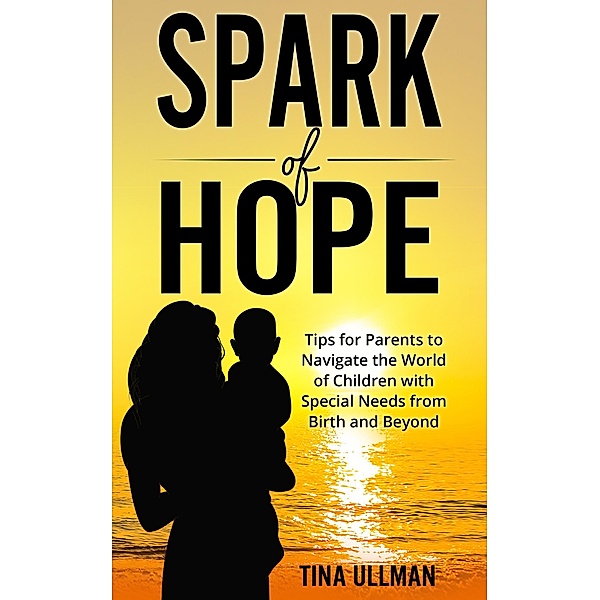 Spark of Hope: Tips for Parents to Navigate the World of Children with Special Needs from Birth and Beyond, Tina Ullman