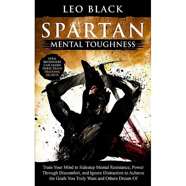 Spartan Mental Toughness - Train Your Mind to Sidestep Mental Resistance, Power Through Discomfort, and Ignore Distraction to Achieve the Goals You Truly Want and Others Dream Of., Leo Black