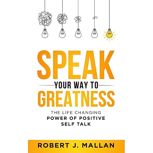 Speak Your Way to Greatness: The Life Changing Power of Positive Talk, Robert J. Mallan