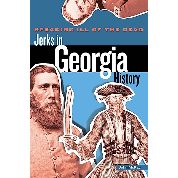 Speaking Ill of the Dead: Jerks in Histo: Speaking Ill of the Dead: Jerks in Georgia History, John McKay