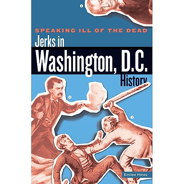 Speaking Ill of the Dead: Jerks in Histo: Speaking Ill of the Dead: Jerks in Washington, D.C., History, Emilee Hines
