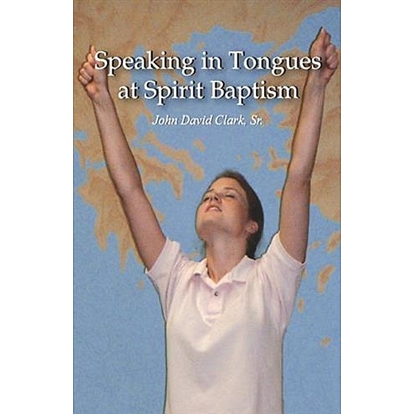 Speaking in Tongues at Spirit Baptism, John David Clark Sr.