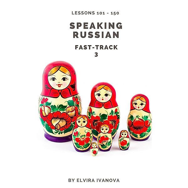 Speaking Russian Fast-Track 3: Lesson Notes. Lessons 101-150. / Speaking Russian Fast-Track, Elvira Ivanova