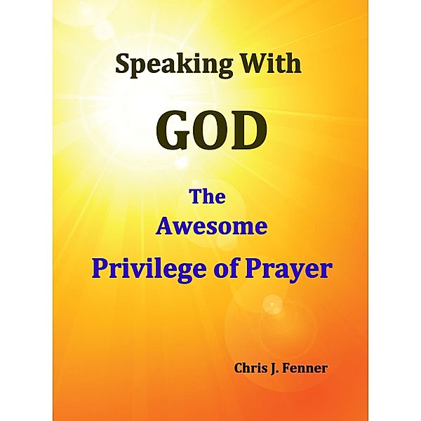 Speaking With God: The Awesome Privilege of Prayer / Chris J. Fenner, Chris J. Fenner