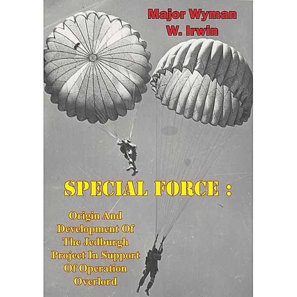 Special Force: Origin And Development Of The Jedburgh Project In Support Of Operation Overlord, Major Wyman W. Irwin