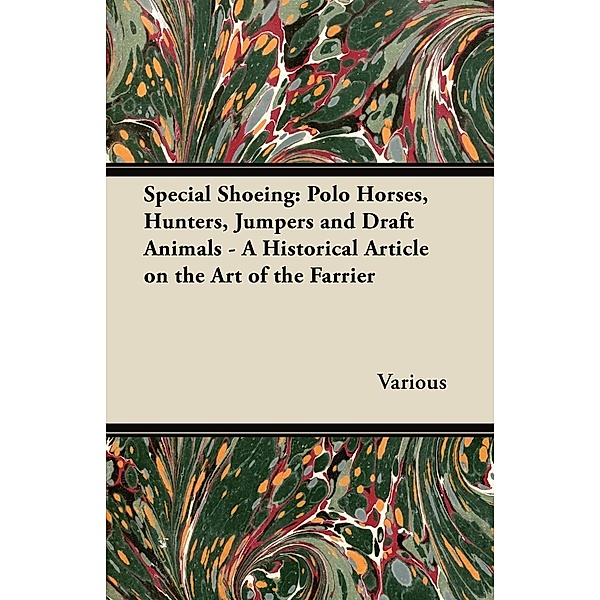 Special Shoeing: Polo Horses, Hunters, Jumpers and Draft Animals - A Historical Article on the Art of the Farrier, Various authors