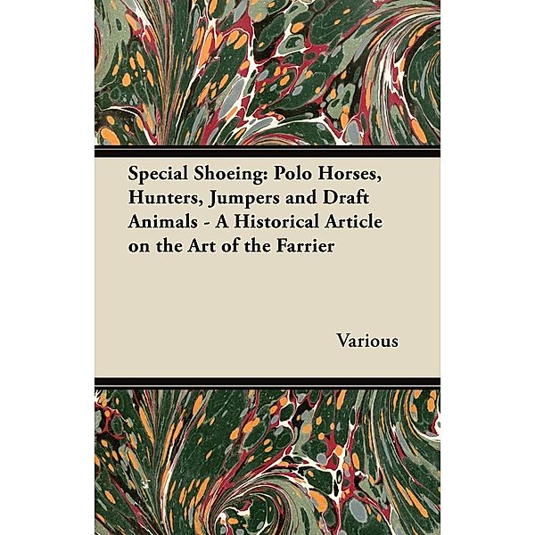 Special Shoeing: Polo Horses, Hunters, Jumpers and Draft Animals - A Historical Article on the Art of the Farrier, Various authors