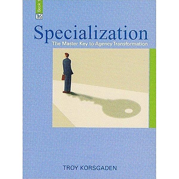 Specialization: The Master Key to Agency Transformation, Troy Jr. Korsgaden