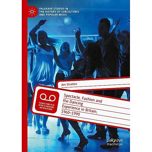 Spectacle, Fashion and the Dancing Experience in Britain, 1960-1990 / Palgrave Studies in the History of Subcultures and Popular Music, Jon Stratton