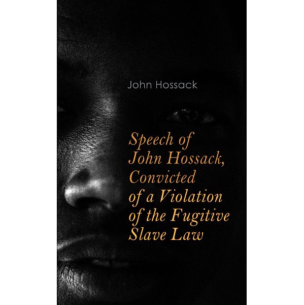 Speech of John Hossack, Convicted of a Violation of the Fugitive Slave Law, John Hossack