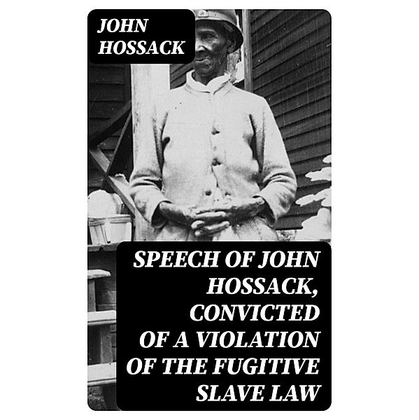 Speech of John Hossack, Convicted of a Violation of the Fugitive Slave Law, John Hossack